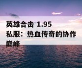 英雄合击 1.95 私服：热血传奇的协作巅峰