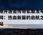 刚开连击传奇私服发布网：热血新篇的启航之站