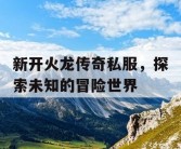 新开火龙传奇私服，探索未知的冒险世界