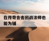 在传奇合击团战法师也能为辅