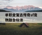 单职业复古传奇sf宠物融合玩法
