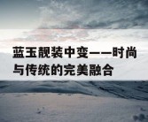 蓝玉靓装中变——时尚与传统的完美融合
