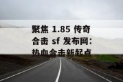 聚焦 1.85 传奇合击 sf 发布网：热血合击新起点