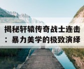 揭秘轩辕传奇战士连击：暴力美学的极致演绎