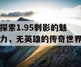 探索1.95刺影的魅力，无英雄的传奇世界