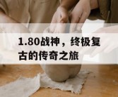 1.80战神，终极复古的传奇之旅
