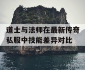 道士与法师在最新传奇私服中技能差异对比