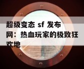 超级变态 sf 发布网：热血玩家的极致狂欢地