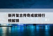 新开复古传奇成就排行榜解锁