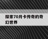探索70月卡传奇的奇幻世界