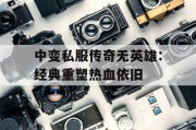 中变私服传奇无英雄：经典重塑热血依旧