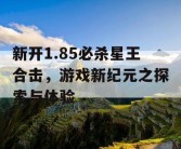 新开1.85必杀星王合击，游戏新纪元之探索与体验