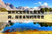 新开火龙传奇私服发布网，探索未知的传奇世界