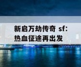 新启万劫传奇 sf：热血征途再出发
