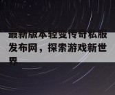 最新版本轻变传奇私服发布网，探索游戏新世界