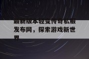 最新版本轻变传奇私服发布网，探索游戏新世界