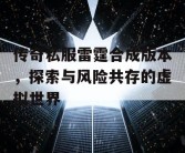 传奇私服雷霆合成版本，探索与风险共存的虚拟世界