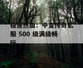 极速热血：中变传奇私服 500 级满级畅玩