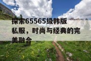 探索65565级韩版私服，时尚与经典的完美融合