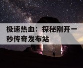 极速热血：探秘刚开一秒传奇发布站