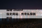 探秘 Zhaosf 指定网站：传奇私服新航标