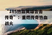 “185热血英雄合击传奇”：重燃传奇热血战火