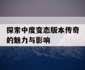 探索中度变态版本传奇的魅力与影响