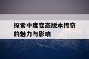 探索中度变态版本传奇的魅力与影响