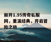 新开1.95传奇私服网，重温经典，开启冒险之旅