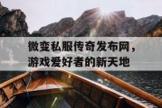 微变私服传奇发布网，游戏爱好者的新天地