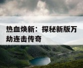 热血焕新：探秘新版万劫连击传奇