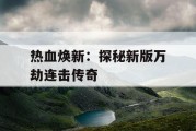 热血焕新：探秘新版万劫连击传奇