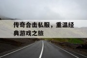 传奇合击私服，重温经典游戏之旅