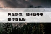 热血新燃：探秘新开电信传奇私服