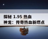探秘 1.95 热血神龙：传奇热血新燃点