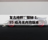 复古纯粹：探秘 1.95 皓月无内功版本