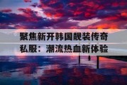 聚焦新开韩国靓装传奇私服：潮流热血新体验