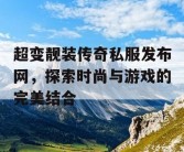 超变靓装传奇私服发布网，探索时尚与游戏的完美结合
