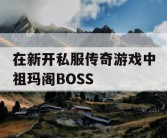 在新开私服传奇游戏中祖玛阁BOSS