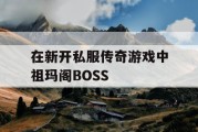 在新开私服传奇游戏中祖玛阁BOSS
