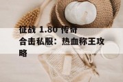 征战 1.80 传奇合击私服：热血称王攻略