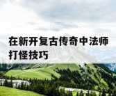 在新开复古传奇中法师打怪技巧