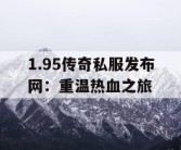 1.95传奇私服发布网：重温热血之旅