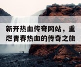 新开热血传奇网站，重燃青春热血的传奇之旅