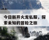 今日新开火龙私服，探索未知的冒险之旅