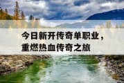 今日新开传奇单职业，重燃热血传奇之旅