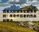 我本沉默版本私服发布网：传奇怀旧者的热血新聚点