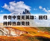 传奇中变无英雄：回归纯粹热血竞技
