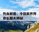 热血新启：今日新开传奇私服大揭秘