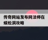 传奇网站发布网法师在蜈蚣洞攻略